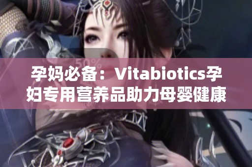 孕妈必备：Vitabiotics孕妇专用营养品助力母婴健康