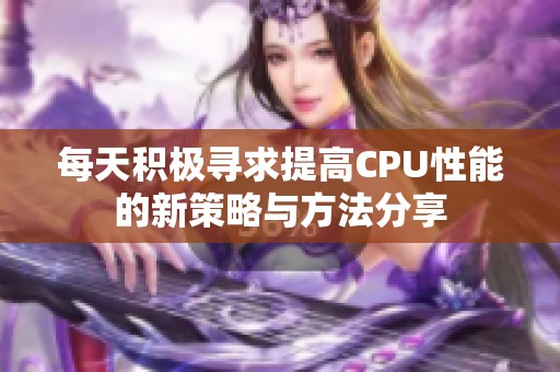 每天积极寻求提高CPU性能的新策略与方法分享