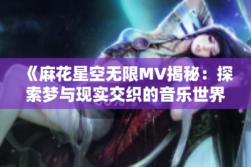 《麻花星空无限MV揭秘：探索梦与现实交织的音乐世界》