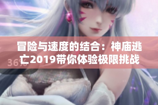 冒险与速度的结合：神庙逃亡2019带你体验极限挑战