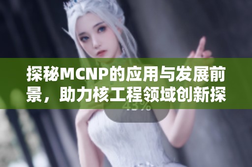 探秘MCNP的应用与发展前景，助力核工程领域创新探索