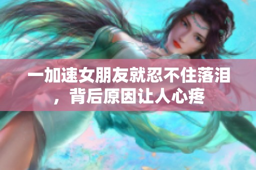 一加速女朋友就忍不住落泪，背后原因让人心疼