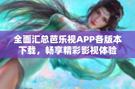 全面汇总芭乐视APP各版本下载，畅享精彩影视体验