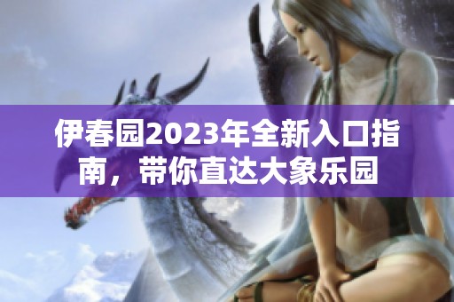 伊春园2023年全新入口指南，带你直达大象乐园