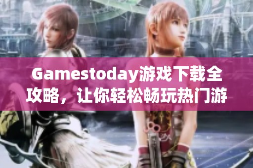 Gamestoday游戏下载全攻略，让你轻松畅玩热门游戏