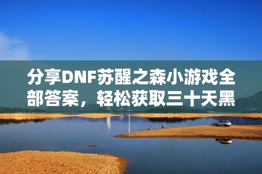 分享DNF苏醒之森小游戏全部答案，轻松获取三十天黑砖秘籍