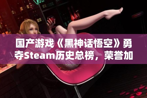 国产游戏《黑神话悟空》勇夺Steam历史总榜，荣誉加冕