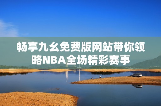 畅享九幺免费版网站带你领略NBA全场精彩赛事