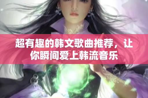 超有趣的韩文歌曲推荐，让你瞬间爱上韩流音乐