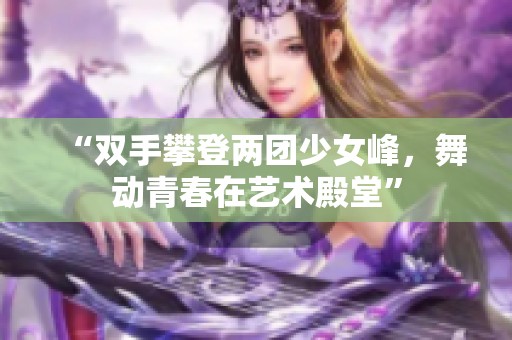 “双手攀登两团少女峰，舞动青春在艺术殿堂”