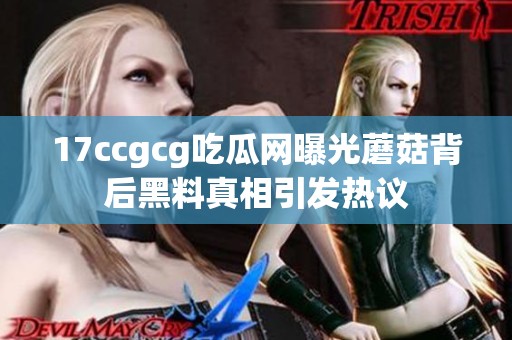 17ccgcg吃瓜网曝光蘑菇背后黑料真相引发热议