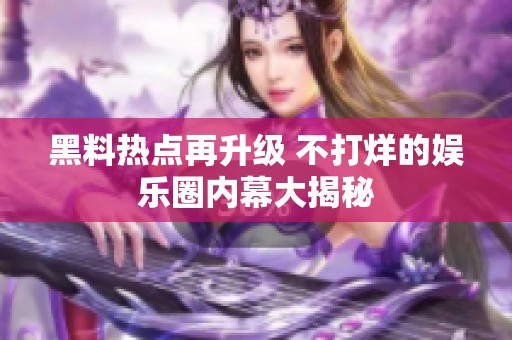 黑料热点再升级 不打烊的娱乐圈内幕大揭秘