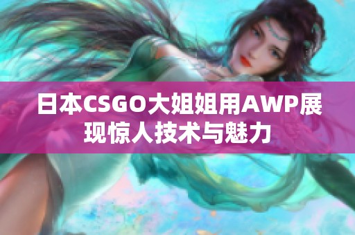 日本CSGO大姐姐用AWP展现惊人技术与魅力