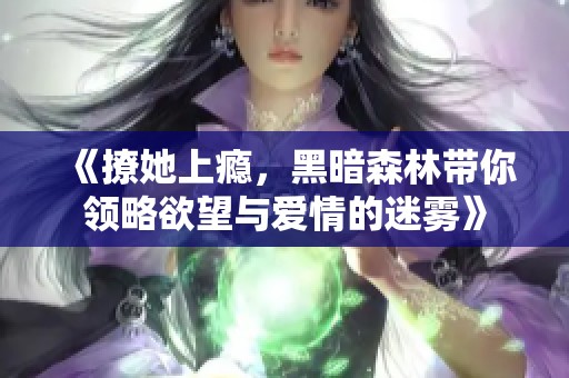 《撩她上瘾，黑暗森林带你领略欲望与爱情的迷雾》