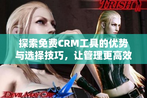 探索免费CRM工具的优势与选择技巧，让管理更高效