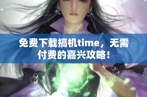 免费下载搞机time，无需付费的嘉兴攻略！