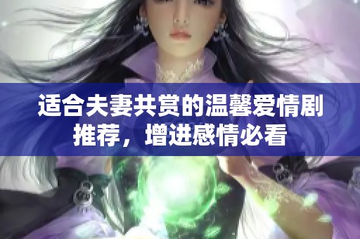 适合夫妻共赏的温馨爱情剧推荐，增进感情必看