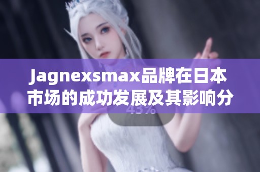 Jagnexsmax品牌在日本市场的成功发展及其影响分析