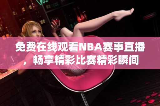 免费在线观看NBA赛事直播，畅享精彩比赛精彩瞬间