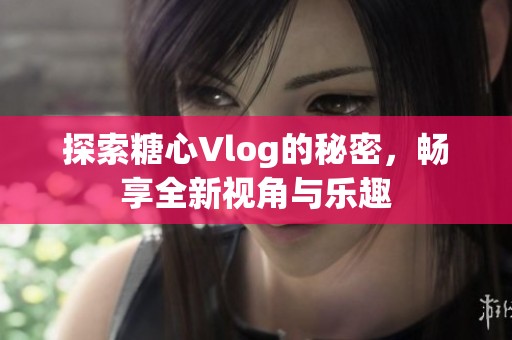 探索糖心Vlog的秘密，畅享全新视角与乐趣