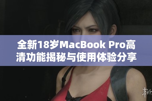 全新18岁MacBook Pro高清功能揭秘与使用体验分享