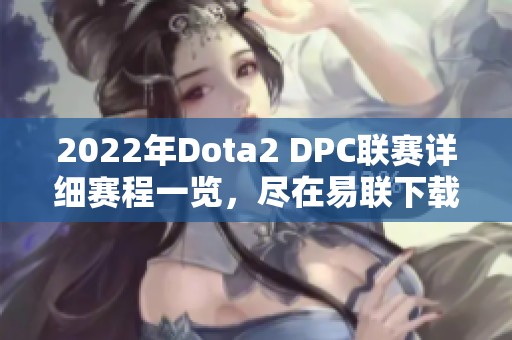 2022年Dota2 DPC联赛详细赛程一览，尽在易联下载站