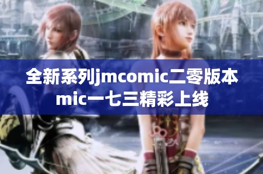 全新系列jmcomic二零版本mic一七三精彩上线