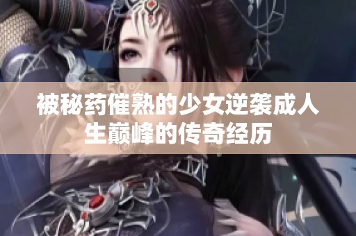 被秘药催熟的少女逆袭成人生巅峰的传奇经历