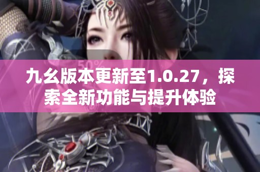 九幺版本更新至1.0.27，探索全新功能与提升体验