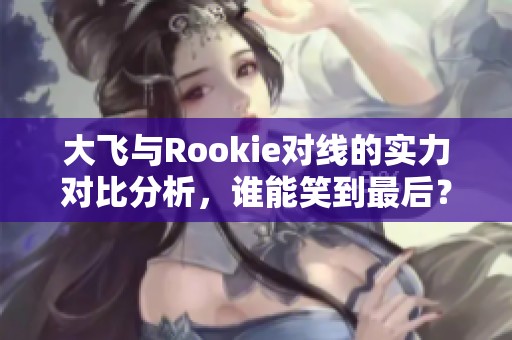 大飞与Rookie对线的实力对比分析，谁能笑到最后？