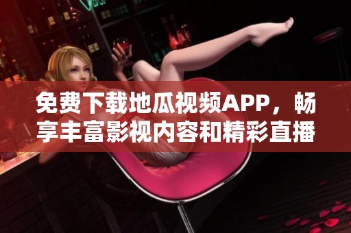 免费下载地瓜视频APP，畅享丰富影视内容和精彩直播节目