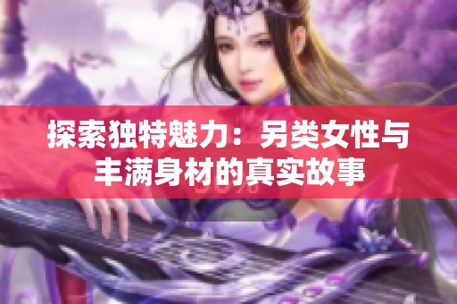 探索独特魅力：另类女性与丰满身材的真实故事