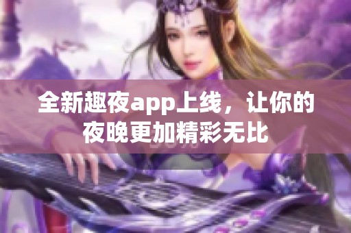 全新趣夜app上线，让你的夜晚更加精彩无比