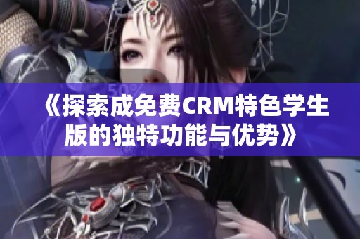 《探索成免费CRM特色学生版的独特功能与优势》