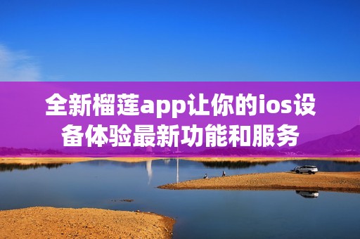 全新榴莲app让你的ios设备体验最新功能和服务