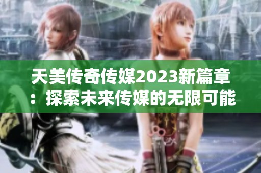 天美传奇传媒2023新篇章：探索未来传媒的无限可能