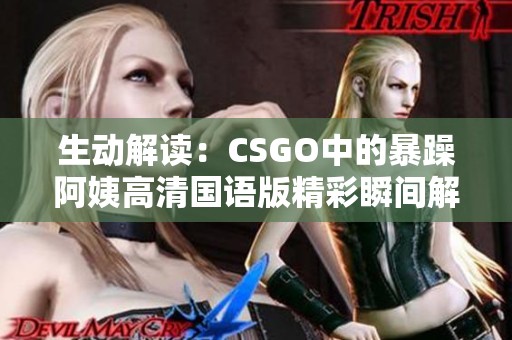 生动解读：CSGO中的暴躁阿姨高清国语版精彩瞬间解析