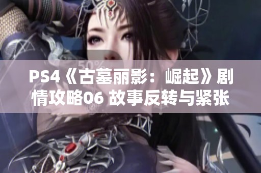 PS4《古墓丽影：崛起》剧情攻略06 故事反转与紧张逃脱全解析