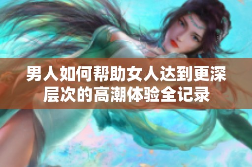 男人如何帮助女人达到更深层次的高潮体验全记录