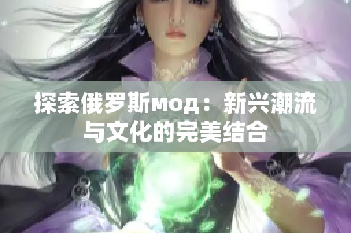 探索俄罗斯мод：新兴潮流与文化的完美结合