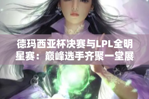 德玛西亚杯决赛与LPL全明星赛：巅峰选手齐聚一堂展现荣耀之战