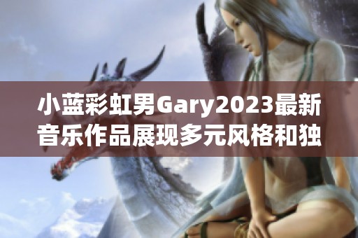 小蓝彩虹男Gary2023最新音乐作品展现多元风格和独特魅力