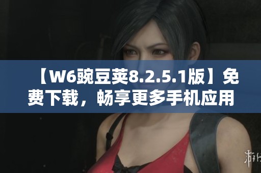 【W6豌豆荚8.2.5.1版】免费下载，畅享更多手机应用体验！