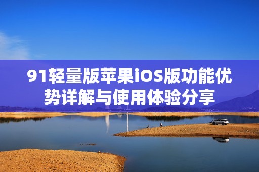 91轻量版苹果iOS版功能优势详解与使用体验分享