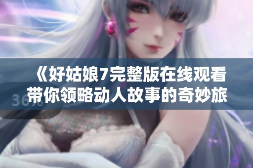 《好姑娘7完整版在线观看带你领略动人故事的奇妙旅程》