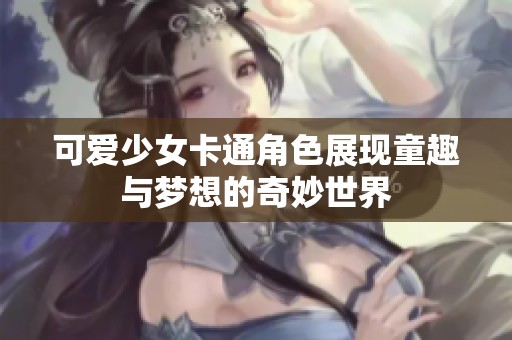 可爱少女卡通角色展现童趣与梦想的奇妙世界