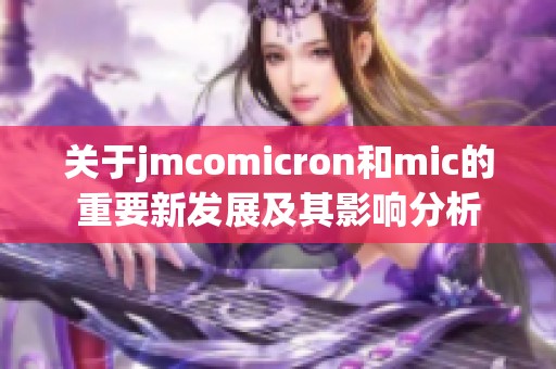 关于jmcomicron和mic的重要新发展及其影响分析