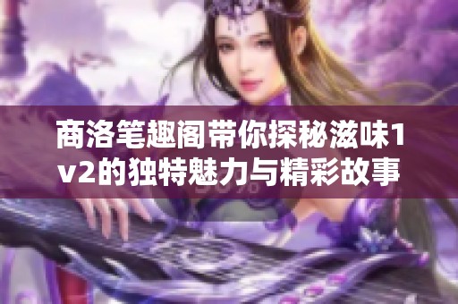 商洛笔趣阁带你探秘滋味1v2的独特魅力与精彩故事