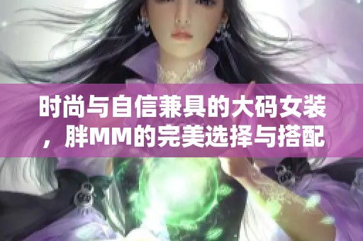 时尚与自信兼具的大码女装，胖MM的完美选择与搭配指南