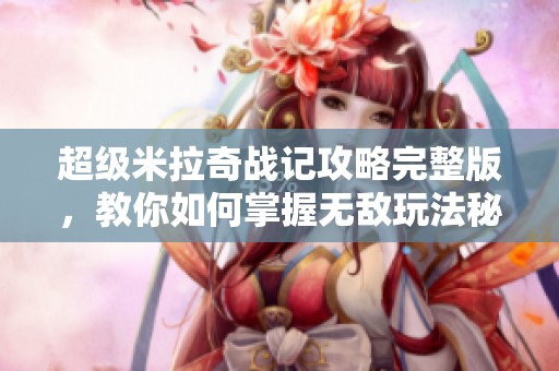 超级米拉奇战记攻略完整版，教你如何掌握无敌玩法秘笈